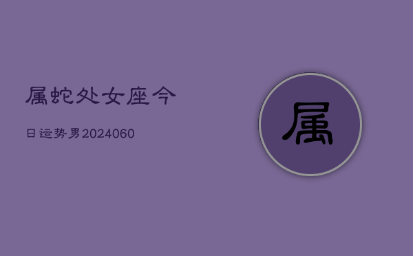 属蛇处女座今日运势男(20240613)  第1张