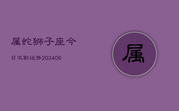 属蛇狮子座今日求职运势(20240613)  第1张