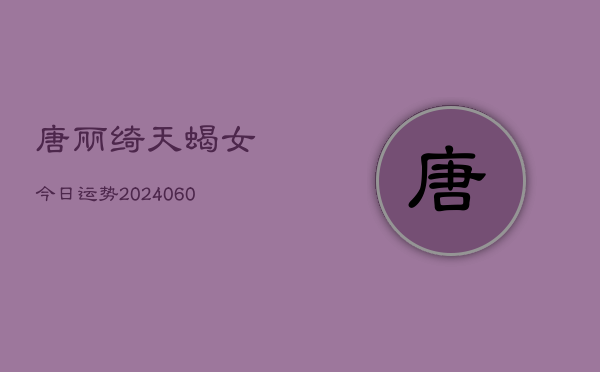 唐丽绮天蝎女今日运势(20240613)  第1张
