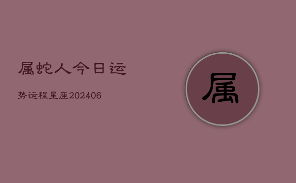 属蛇人今日运势运程星座(20240613)  第1张