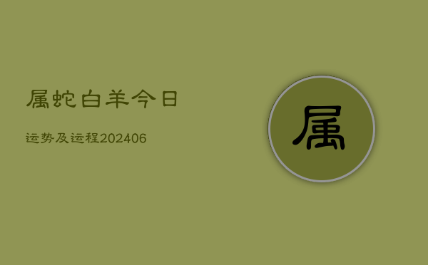 属蛇白羊今日运势及运程(20240613)  第1张