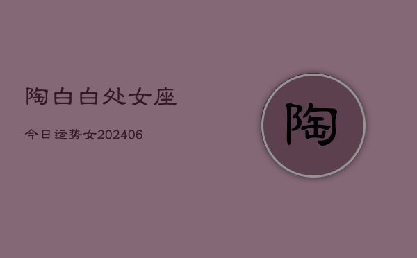 陶白白处女座今日运势女(20240613)  第1张