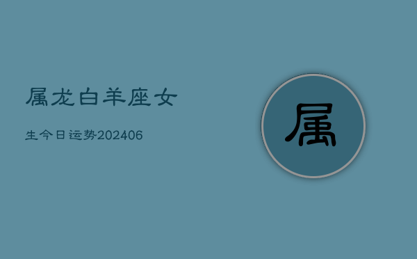 属龙白羊座女生今日运势(20240613)  第1张