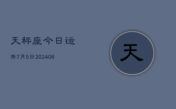 天秤座今日运势7月5日(20240613)  第1张