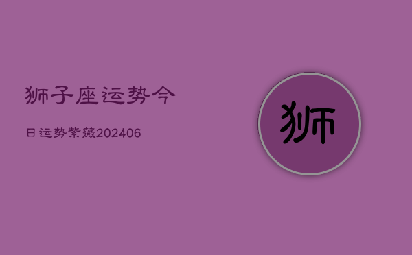 狮子座运势今日运势紫薇(20240615)  第1张