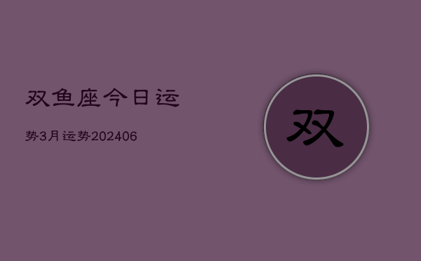 双鱼座今日运势3月运势(6月22日)  第1张