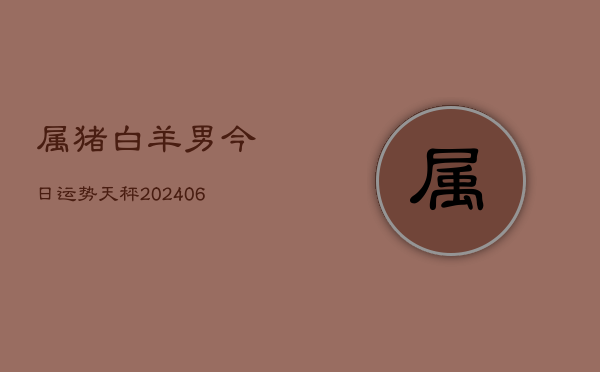 属猪白羊男今日运势天秤(6月22日)  第1张