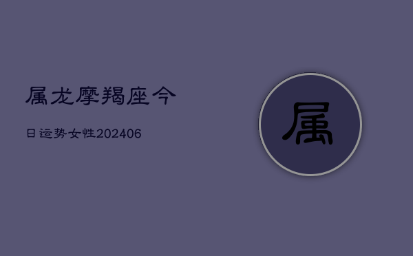属龙摩羯座今日运势女性(6月22日)  第1张