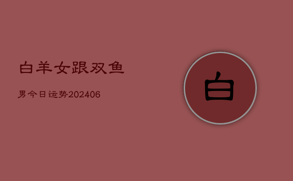 白羊女跟双鱼男今日运势(6月22日)  第1张