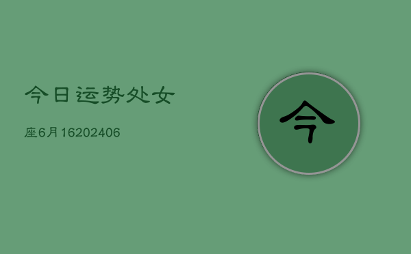 今日运势处女座6月16(6月15日)  第1张
